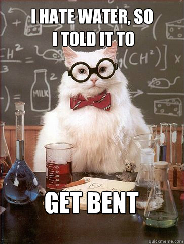 I hate water, so
 i told it to

 get bent  Science Cat