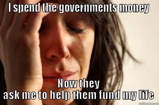 I SPEND THE GOVERNMENTS MONEY NOW THEY ASK ME TO HELP THEM FUND MY LIFE First World Problems