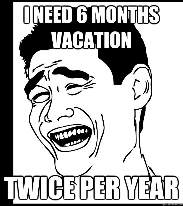 I need 6 months vacation twice per year - I need 6 months vacation twice per year  Misc