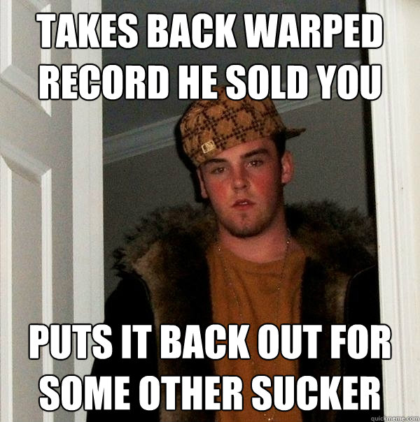 takes back warped record he sold you puts it back out for some other sucker - takes back warped record he sold you puts it back out for some other sucker  Scumbag Steve