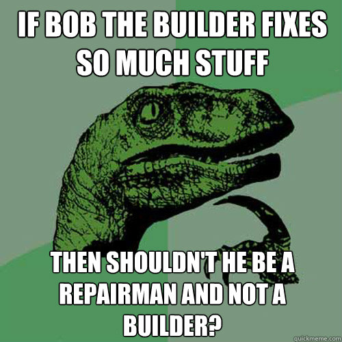 If bob the builder fixes so much stuff Then shouldn't he be a repairman and not a builder? - If bob the builder fixes so much stuff Then shouldn't he be a repairman and not a builder?  Philosoraptor