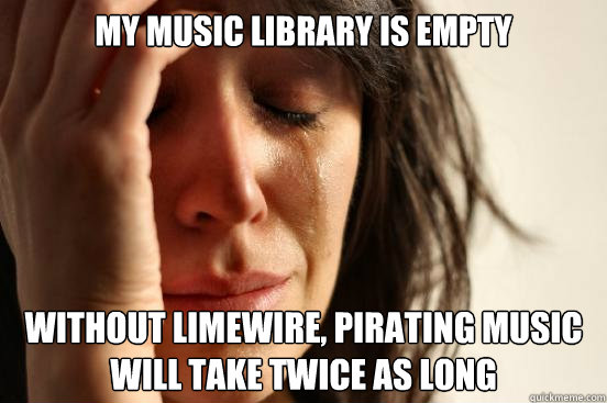 My music library is empty without limewire, pirating music will take twice as long  First World Problems