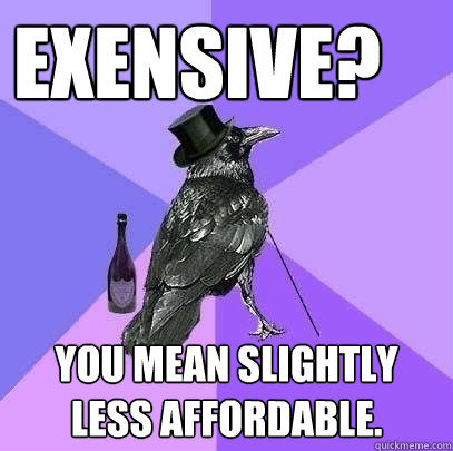 Exensive? You mean slightly less affordable.  Rich Raven