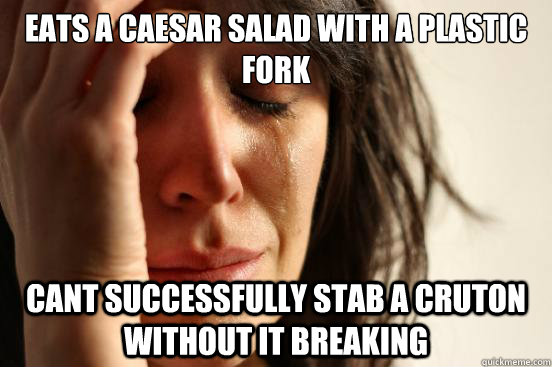Eats a caesar salad with a plastic fork cant successfully stab a cruton without it breaking  First World Problems