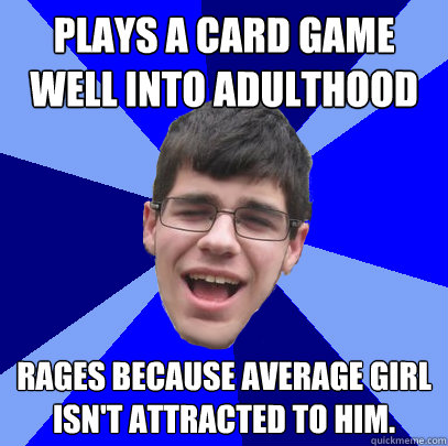 Plays a card game well into adulthood Rages because average girl isn't attracted to him. - Plays a card game well into adulthood Rages because average girl isn't attracted to him.  Unathletic Average Kid