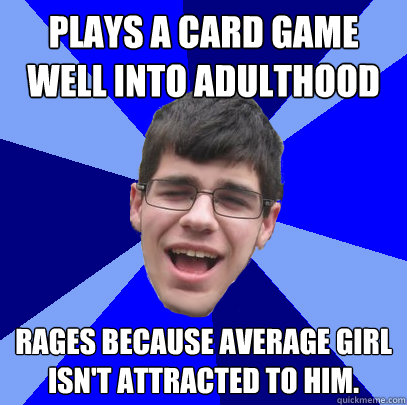 Plays a card game well into adulthood Rages because average girl isn't attracted to him.  Unathletic Average Kid