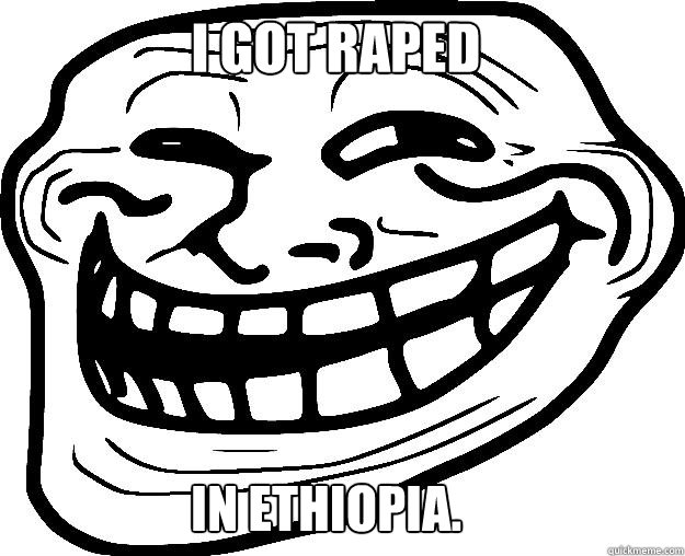 I GOT RAPED IN ethiopia.  Trollface