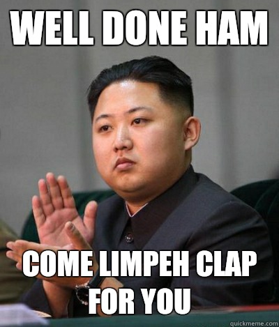 Well Done Ham Come limpeh clap for you  unimpressed kim jong un