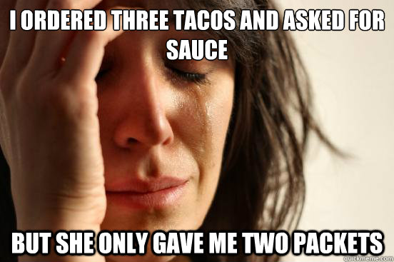 I ordered three tacos and asked for sauce But she only gave me two packets  First World Problems