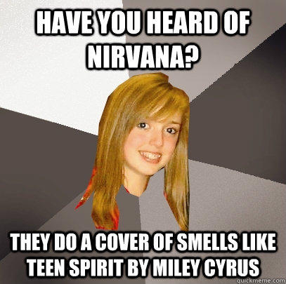Have you heard of Nirvana? They do a cover of Smells Like Teen Spirit by Miley Cyrus   Musically Oblivious 8th Grader