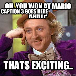 Oh, You won at mario kart? thats exciting.. Caption 3 goes here  Creepy Wonka