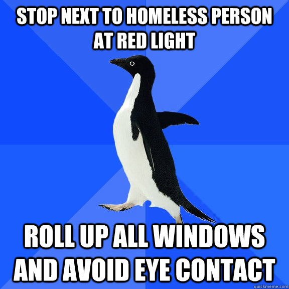 stop next to homeless person at red light roll up all windows and avoid eye contact  Socially Awkward Penguin