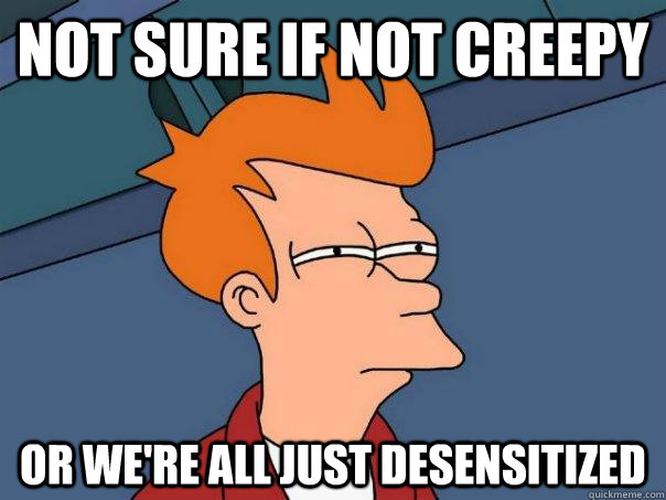 not sure if not creepy or we're all just desensitized  - not sure if not creepy or we're all just desensitized   Futurama Fry