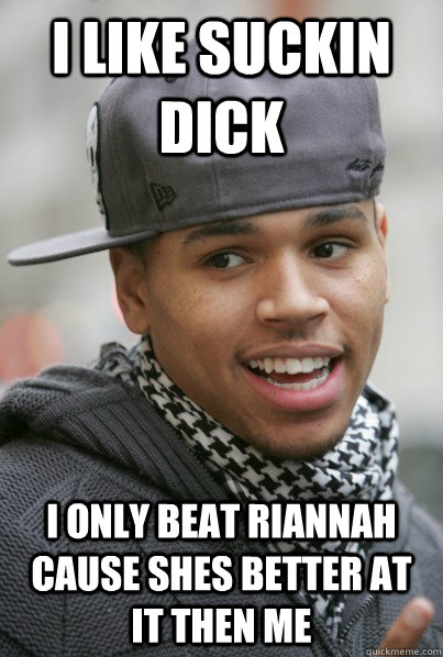 I like suckin dick I only beat riannah cause shes better at it then me  Chris Brown
