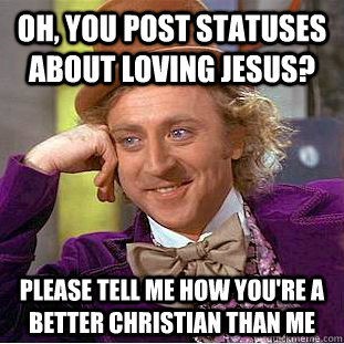 Oh, you post statuses about loving Jesus? Please tell me how you're a better christian than me  Condescending Wonka