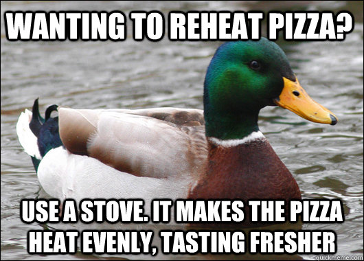 Wanting to reheat pizza? Use a stove. It makes the pizza heat evenly, tasting fresher  Actual Advice Mallard