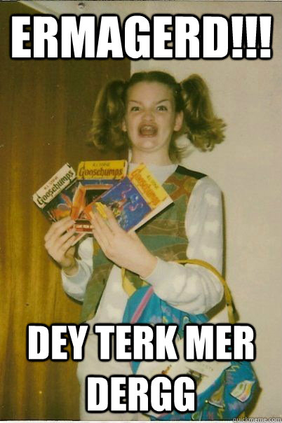 ERMAGERD!!! dey terk mer dergg  Berk Girl