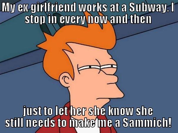 Ex's can be useful - MY EX GIRLFRIEND WORKS AT A SUBWAY. I STOP IN EVERY NOW AND THEN JUST TO LET HER SHE KNOW SHE STILL NEEDS TO MAKE ME A SAMMICH! Futurama Fry