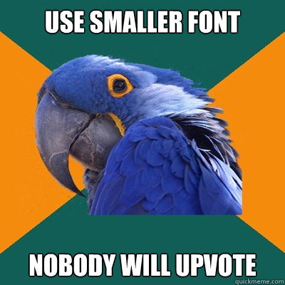 Use smaller font Nobody will upvote  Paranoid Parrot