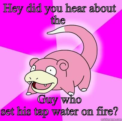 HEY DID YOU HEAR ABOUT THE  GUY WHO SET HIS TAP WATER ON FIRE? Slowpoke