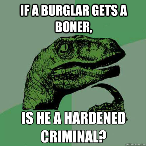If a burglar gets a boner, Is he a hardened criminal? - If a burglar gets a boner, Is he a hardened criminal?  Philosoraptor