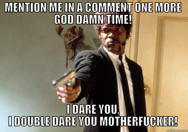 MENTION ME IN A COMMENT ONE MORE GOD DAMN TIME! I DARE YOU, I DOUBLE DARE YOU MOTHERFUCKER! Samuel L Jackson