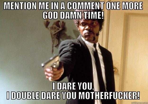 MENTION ME IN A COMMENT ONE MORE GOD DAMN TIME! I DARE YOU, I DOUBLE DARE YOU MOTHERFUCKER! Samuel L Jackson