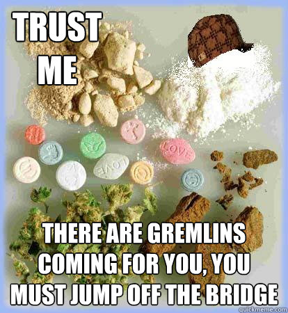 TRUST
ME THERE ARE GREMLINS COMING FOR YOU, YOU MUST JUMP OFF THE BRIDGE  Scumbag LSD