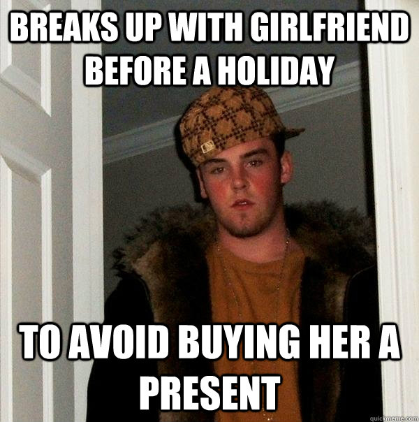 Breaks up with girlfriend before a holiday to avoid buying her a present - Breaks up with girlfriend before a holiday to avoid buying her a present  Scumbag Steve