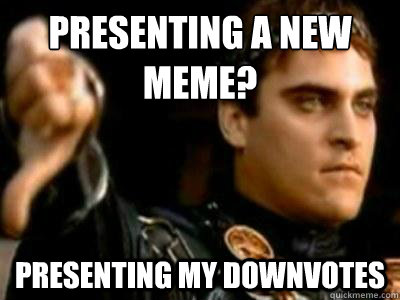 Presenting a new meme? Presenting my downvotes  Downvoting Roman