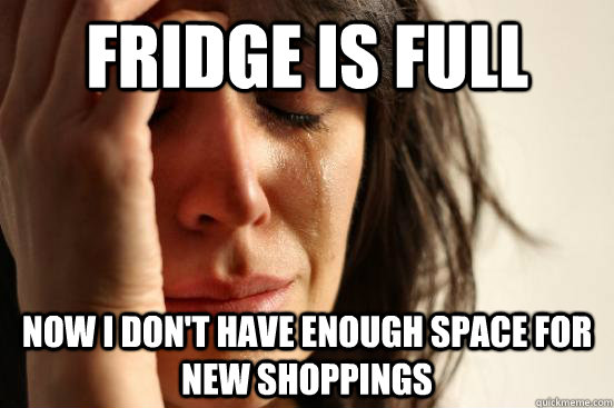 Fridge is full  now i don't have enough space for new shoppings  First World Problems