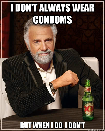 I don't always wear condoms but when I do, I don't  The Most Interesting Man In The World
