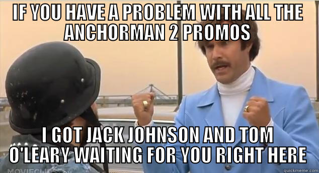 IF YOU HAVE A PROBLEM WITH ALL THE ANCHORMAN 2 PROMOS I GOT JACK JOHNSON AND TOM O'LEARY WAITING FOR YOU RIGHT HERE Misc