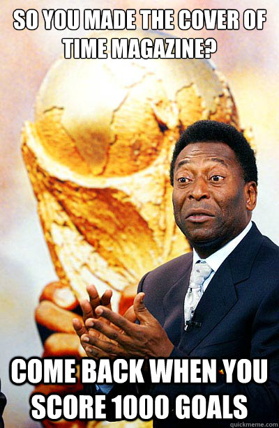 So you made the cover of Time magazine? Come back when you score 1000 goals - So you made the cover of Time magazine? Come back when you score 1000 goals  Pompous Pele