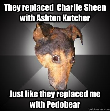 They replaced  Charlie Sheen with Ashton Kutcher  Just like they replaced me with Pedobear - They replaced  Charlie Sheen with Ashton Kutcher  Just like they replaced me with Pedobear  Depression Dog