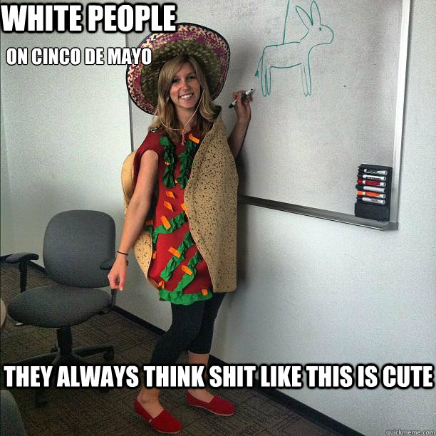 White People on cinco de mayo they always think shit like this is cute  