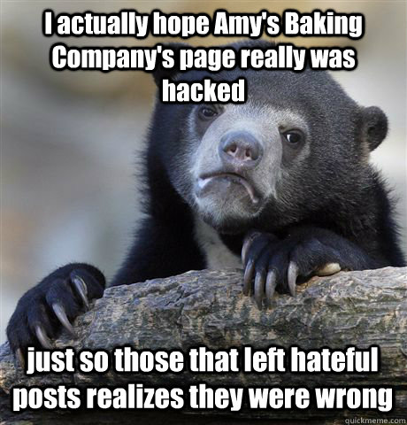 I actually hope Amy's Baking Company's page really was hacked just so those that left hateful posts realizes they were wrong  Confession Bear
