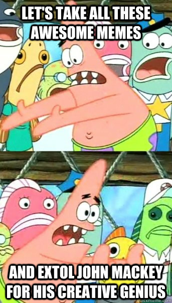 Let's take all these awesome memes and extol john mackey for his creative genius   Push it somewhere else Patrick