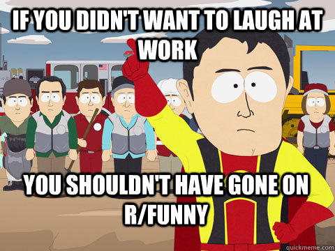 if you didn't want to laugh at work you shouldn't have gone on r/funny  Captain Hindsight
