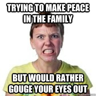 Trying to make peace in the family but would rather gouge your eyes out  Peace Through Gritted Teeth