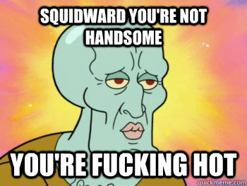 Squidward you're not handsome you're fucking hot  Handsome Squidward
