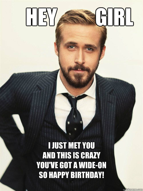       Hey          Girl I Just Met You
and this is crazy
you've got a wide-on
so Happy Birthday! 
 call me maybe?   ryan gosling happy birthday