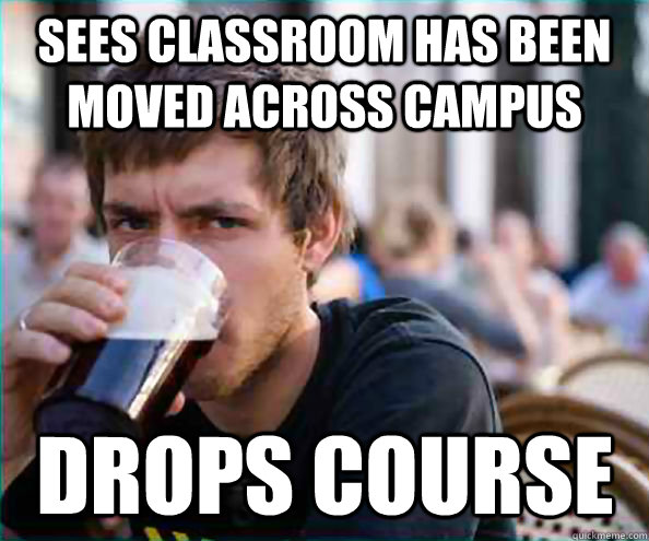 sees classroom has been moved across campus drops course  Lazy College Senior