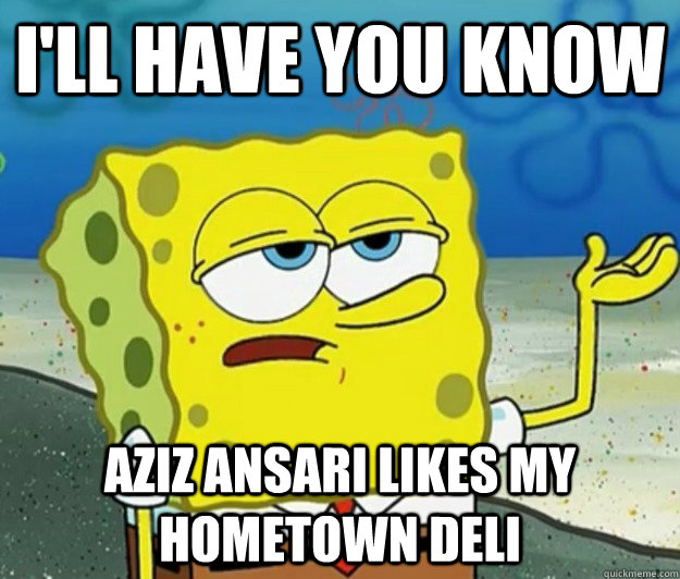 I'll have you know Aziz Ansari likes my hometown deli  Tough Spongebob