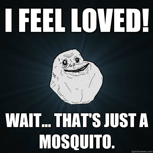 I FEEL LOVED! Wait... that's just a mosquito.  Forever Alone