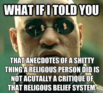 What if I told you That anecdotes of a shitty thing a religous person did is not acutally a critique of that religous belief system. - What if I told you That anecdotes of a shitty thing a religous person did is not acutally a critique of that religous belief system.  What if I told you