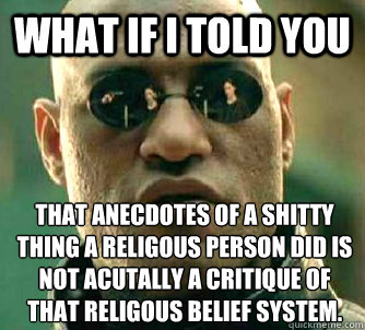 What if I told you That anecdotes of a shitty thing a religous person did is not acutally a critique of that religous belief system.  What if I told you