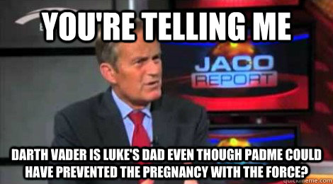 you're telling me Darth Vader is Luke's dad even though Padme could have prevented the pregnancy with the Force? - you're telling me Darth Vader is Luke's dad even though Padme could have prevented the pregnancy with the Force?  Skeptical Todd Akin