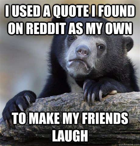 I used a quote i found on reddit as my own to make my friends laugh  Confession Bear