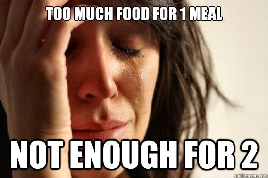 Too much food for 1 meal not enough for 2  First World Problems